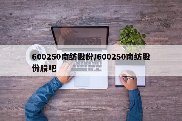 600250南纺股份/600250南纺股份股吧