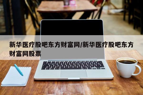 新华医疗股吧东方财富网/新华医疗股吧东方财富网股票