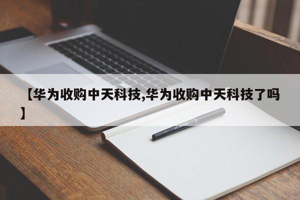 【华为收购中天科技,华为收购中天科技了吗】