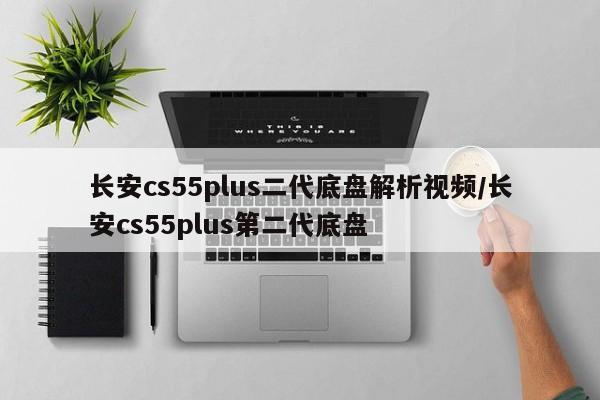 长安cs55plus二代底盘解析视频/长安cs55plus第二代底盘