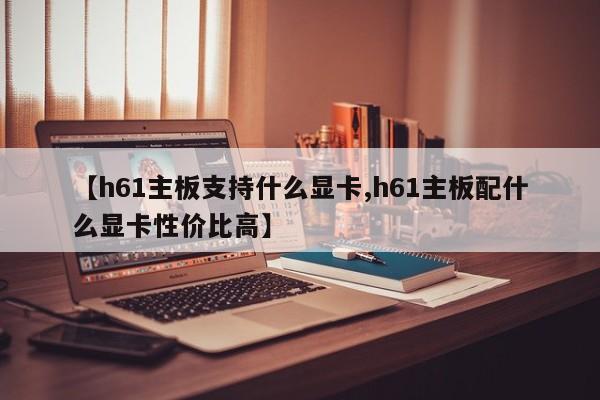 【h61主板支持什么显卡,h61主板配什么显卡性价比高】