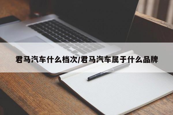 君马汽车什么档次/君马汽车属于什么品牌
