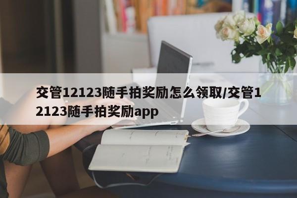 交管12123随手拍奖励怎么领取/交管12123随手拍奖励app