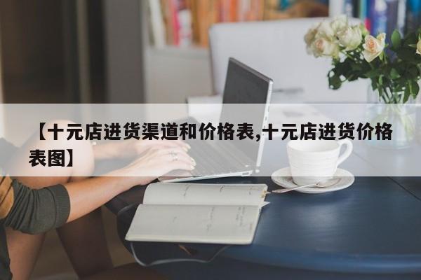 【十元店进货渠道和价格表,十元店进货价格表图】
