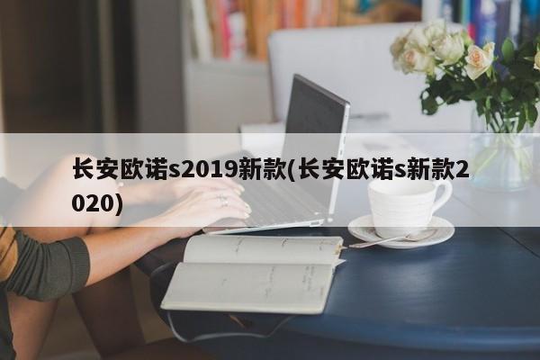 长安欧诺s2019新款(长安欧诺s新款2020)