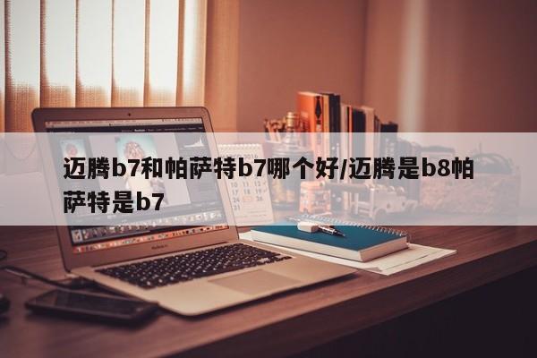 迈腾b7和帕萨特b7哪个好/迈腾是b8帕萨特是b7