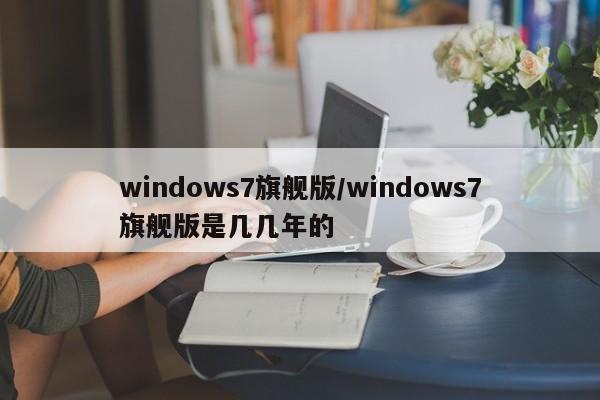 windows7旗舰版/windows7旗舰版是几几年的