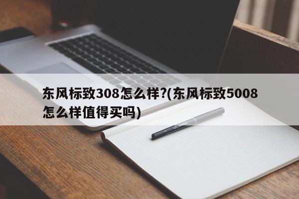 东风标致308怎么样?(东风标致5008怎么样值得买吗)