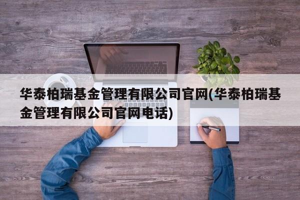 华泰柏瑞基金管理有限公司官网(华泰柏瑞基金管理有限公司官网电话)