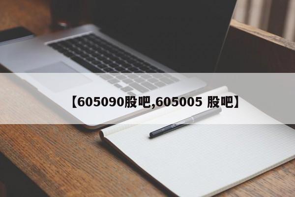 【605090股吧,605005 股吧】