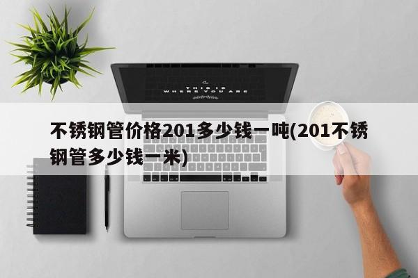 不锈钢管价格201多少钱一吨(201不锈钢管多少钱一米)