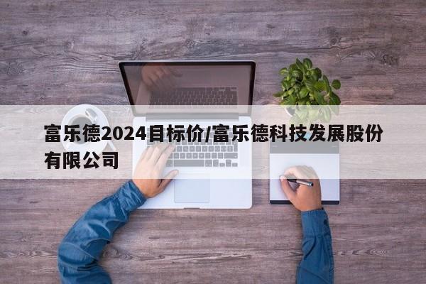 富乐德2024目标价/富乐德科技发展股份有限公司