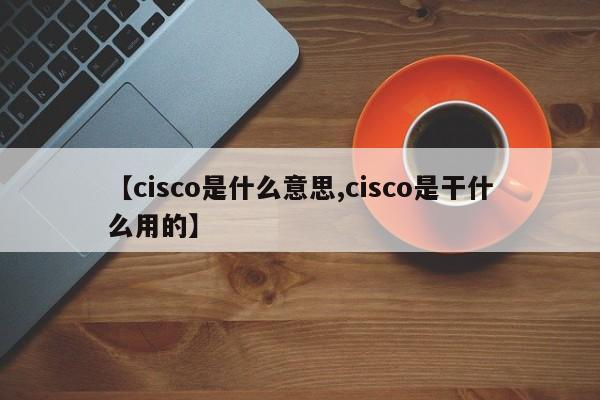 【cisco是什么意思,cisco是干什么用的】